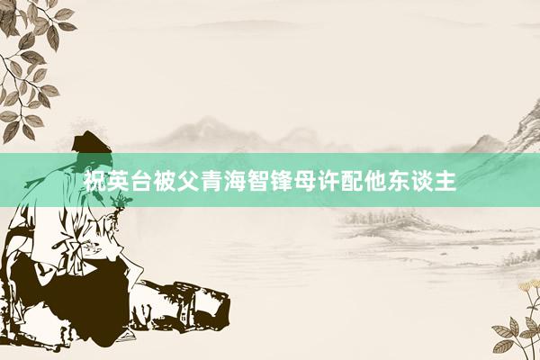 祝英台被父青海智锋母许配他东谈主