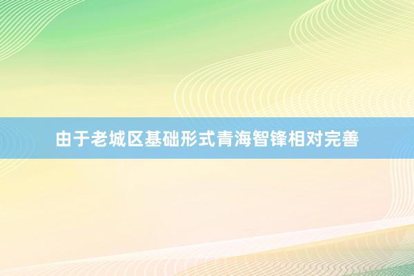 由于老城区基础形式青海智锋相对完善