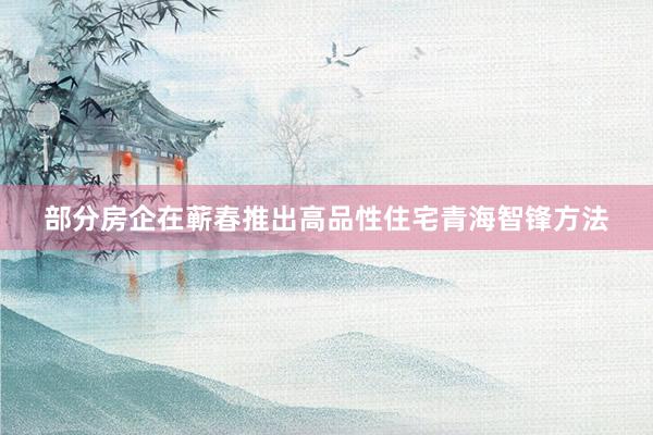 部分房企在蕲春推出高品性住宅青海智锋方法