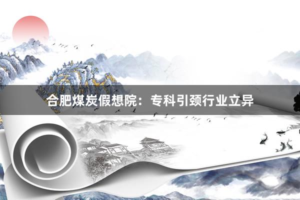 合肥煤炭假想院：专科引颈行业立异